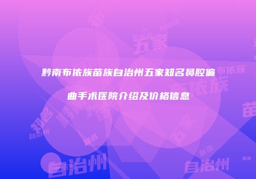 黔南布依族苗族自治州五家知名鼻腔偏曲手术医院介绍及价格信息