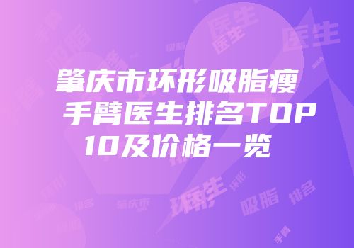 肇庆市环形吸脂瘦手臂医生排名TOP10及价格一览