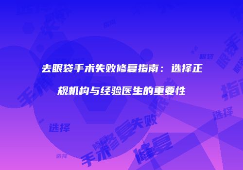 去眼袋手术失败修复指南：选择正规机构与经验医生的重要性