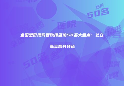 全国塑形提臀医院排名前50名大盘点：公立私立各具特色