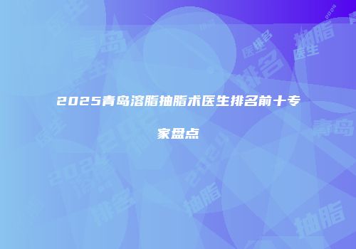 2025青岛溶脂抽脂术医生排名前十专家盘点
