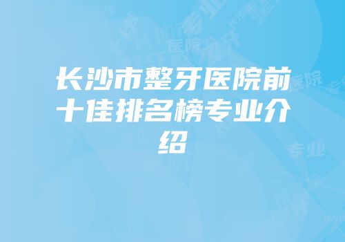 长沙市整牙医院前十佳排名榜专业介绍