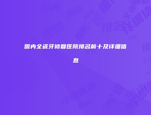 国内全瓷牙修复医院排名前十及详细信息