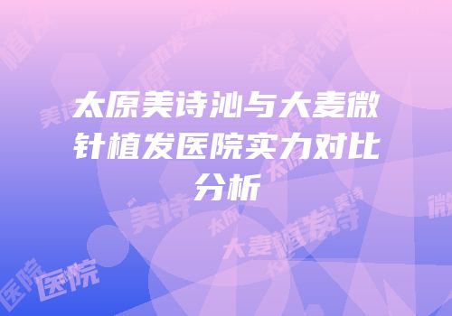 太原美诗沁与大麦微针植发医院实力对比分析
