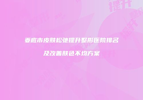 娄底市皮肤松弛提升整形医院排名及改善肤色不均方案