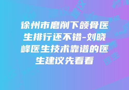 徐州市磨削下颌骨医生排行还不错-刘晓峰医生技术靠谱的医生建议先看看