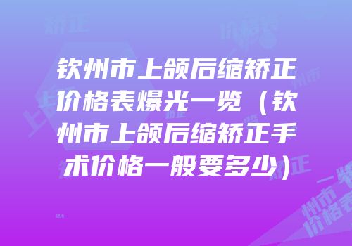 钦州市上颌后缩矫正价格表爆光一览（钦州市上颌后缩矫正手术价格一般要多少）