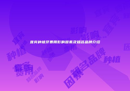 宜宾种植牙费用影响因素及知名品牌介绍