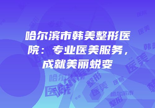 哈尔滨市韩美整形医院：专业医美服务，成就美丽蜕变