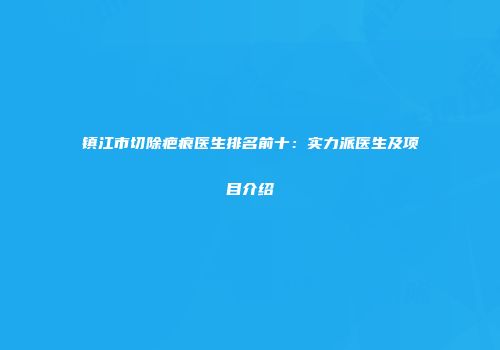 镇江市切除疤痕医生排名前十：实力派医生及项目介绍