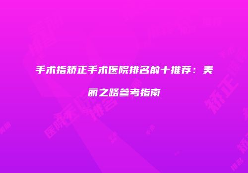 手术指矫正手术医院排名前十推荐：美丽之路参考指南