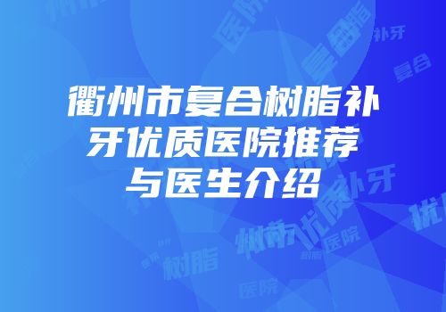衢州市复合树脂补牙优质医院推荐与医生介绍