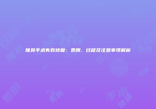 隆鼻手术失败修复：费用、过程及注意事项解析
