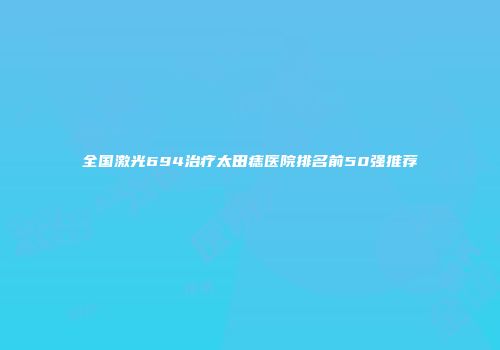 全国激光694治疗太田痣医院排名前50强推荐