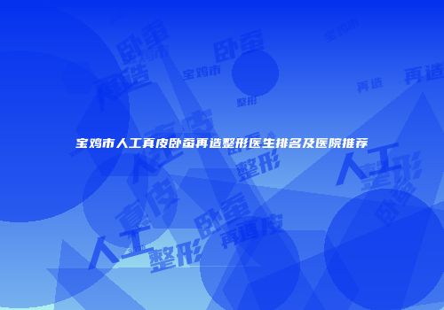 宝鸡市人工真皮卧蚕再造整形医生排名及医院推荐