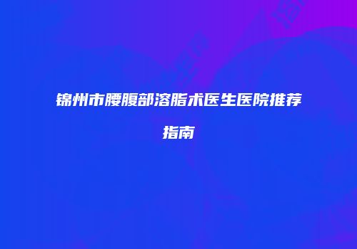 锦州市腰腹部溶脂术医生医院推荐指南