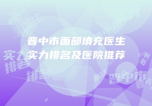 晋中市面部填充医生实力排名及医院推荐