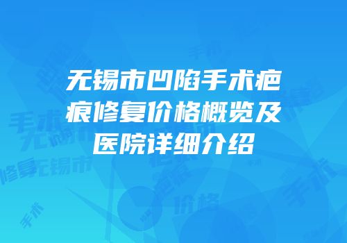 无锡市凹陷手术疤痕修复价格概览及医院详细介绍