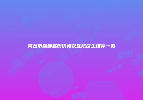 商丘市嘴部整形价格及医院医生推荐一览