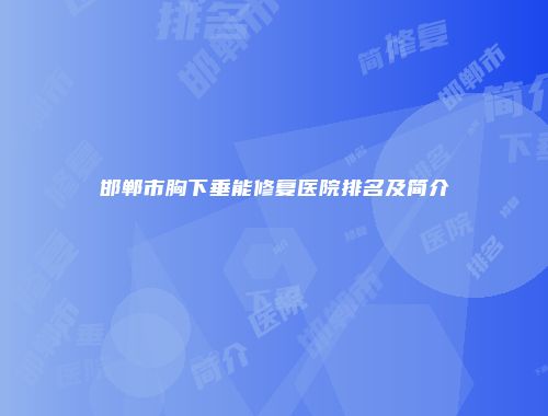 邯郸市胸下垂能修复医院排名及简介