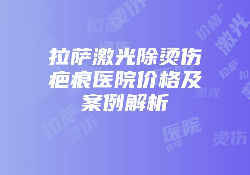 拉萨激光除烫伤疤痕医院价格及案例解析