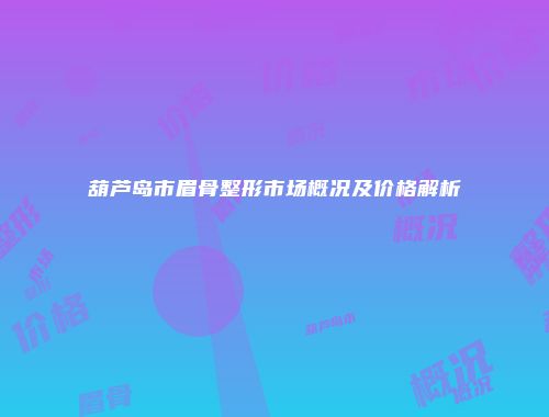 葫芦岛市眉骨整形市场概况及价格解析