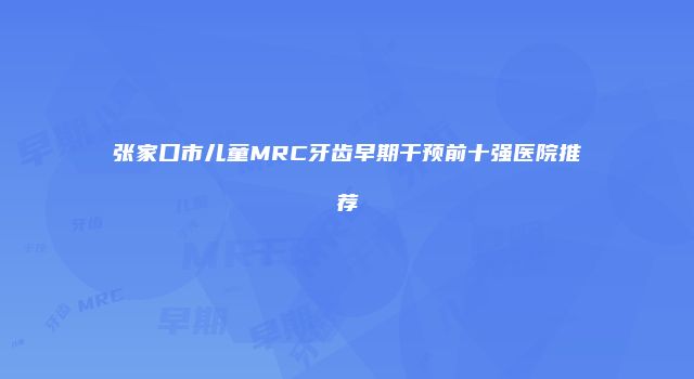 张家口市儿童MRC牙齿早期干预前十强医院推荐