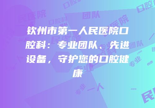 钦州市第一人民医院口腔科：专业团队、先进设备，守护您的口腔健康