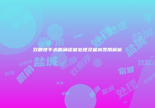 双眼皮手术眼角褶皱处理及盐城费用解析