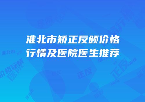 淮北市矫正反颌价格行情及医院医生推荐