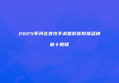 2025年河北变性手术整形医院排名榜前十揭晓