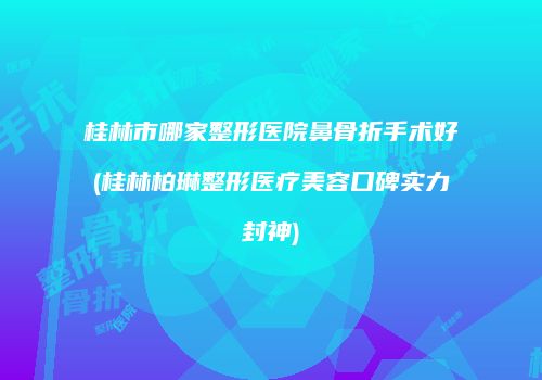 桂林市哪家整形医院鼻骨折手术好(桂林柏琳整形医疗美容口碑实力封神)