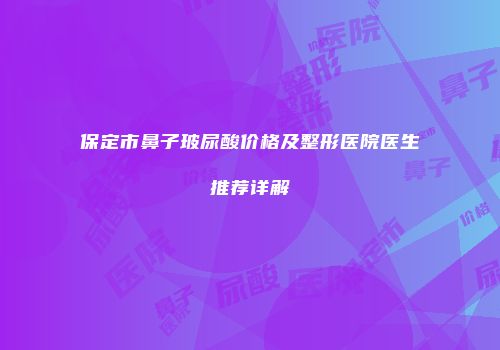 保定市鼻子玻尿酸价格及整形医院医生推荐详解