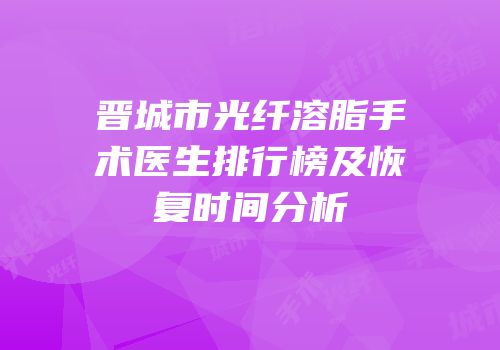 晋城市光纤溶脂手术医生排行榜及恢复时间分析