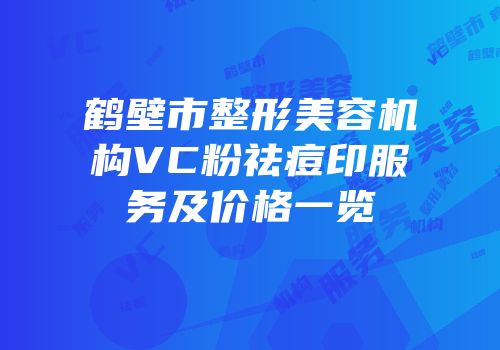鹤壁市整形美容机构VC粉祛痘印服务及价格一览