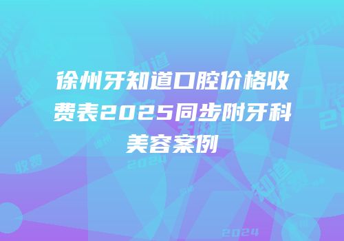徐州牙知道口腔价格收费表2025同步附牙科美容案例