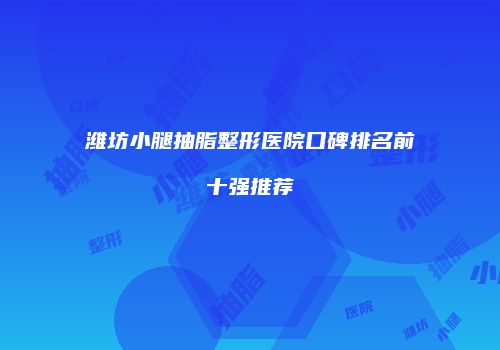 潍坊小腿抽脂整形医院口碑排名前十强推荐
