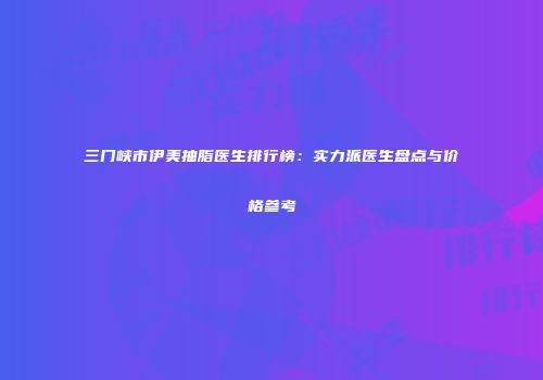 三门峡市伊美抽脂医生排行榜：实力派医生盘点与价格参考