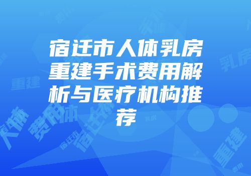 宿迁市人体乳房重建手术费用解析与医疗机构推荐