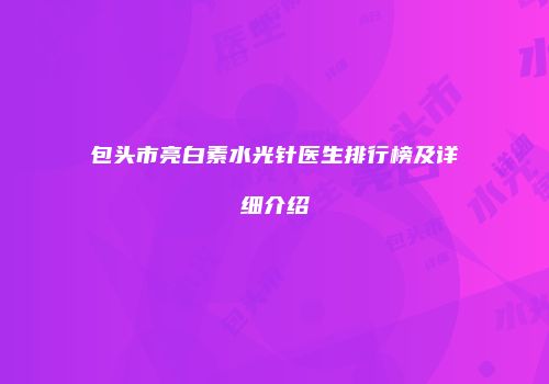 包头市亮白素水光针医生排行榜及详细介绍