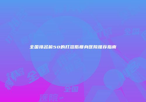 全国排名前50的打溶脂瘦身医院推荐指南