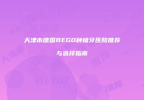 天津市德国BEGO种植牙医院推荐与选择指南