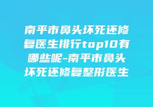 南平市鼻头坏死还修复医生排行top10有哪些呢-南平市鼻头坏死还修复整形医生