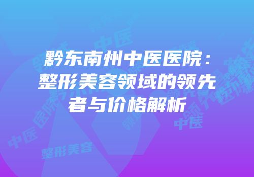 黔东南州中医医院：整形美容领域的领先者与价格解析