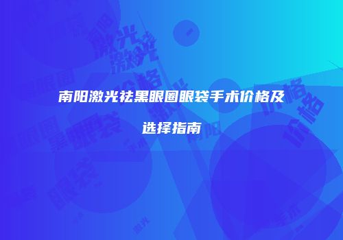 南阳激光祛黑眼圈眼袋手术价格及选择指南