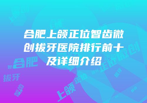合肥上颌正位智齿微创拔牙医院排行前十及详细介绍