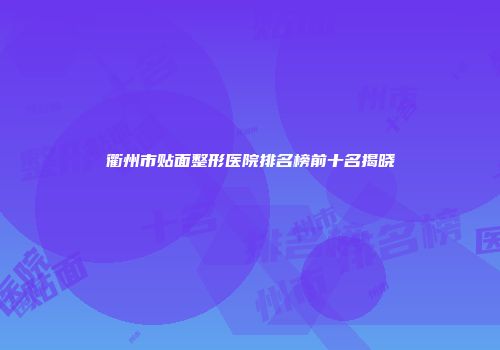衢州市贴面整形医院排名榜前十名揭晓