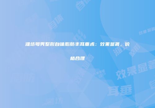 潍坊粤秀整形自体脂肪丰耳垂术：效果显著，价格合理