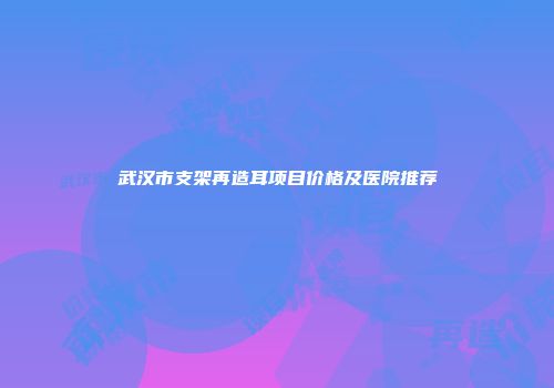 武汉市支架再造耳项目价格及医院推荐