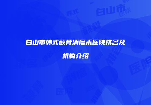 白山市韩式颧骨消磨术医院排名及机构介绍